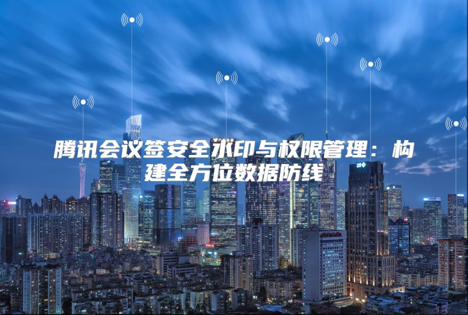 腾讯会议签安全水印与权限管理：构建全方位数据防线