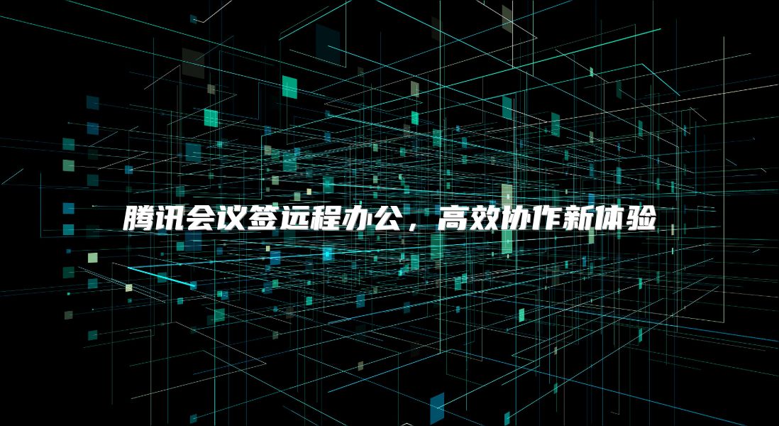 腾讯会议签远程办公，高效协作新体验