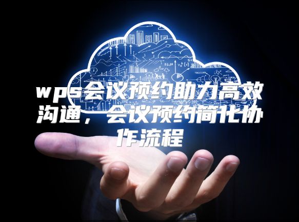 wps会议预约助力高效沟通，会议预约简化协作流程