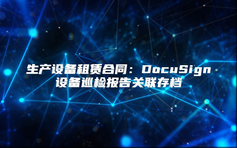 生产设备租赁合同：DocuSign设备巡检报告关联存档