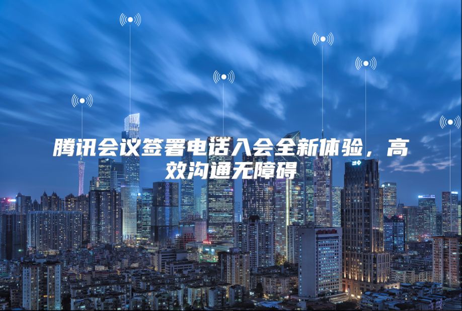 腾讯会议签署电话入会全新体验，高效沟通无障碍