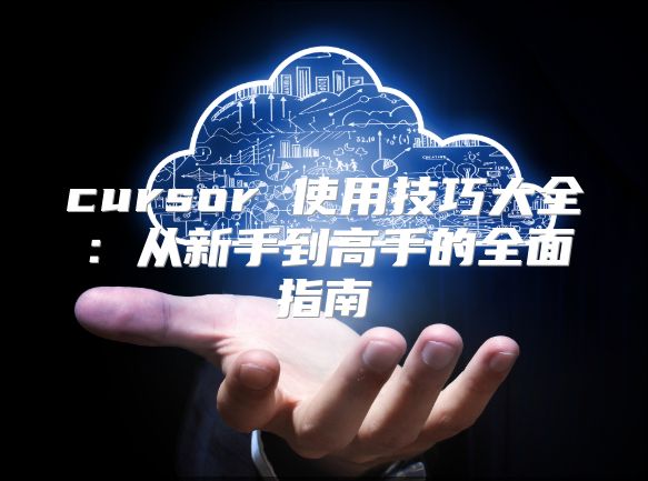cursor 使用技巧大全：从新手到高手的全面指南