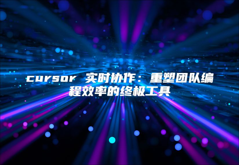 cursor 实时协作：重塑团队编程效率的终极工具