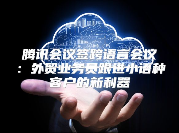 腾讯会议签跨语言会议：外贸业务员跟进小语种客户的新利器