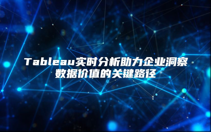 Tableau实时分析助力企业洞察数据价值的关键路径