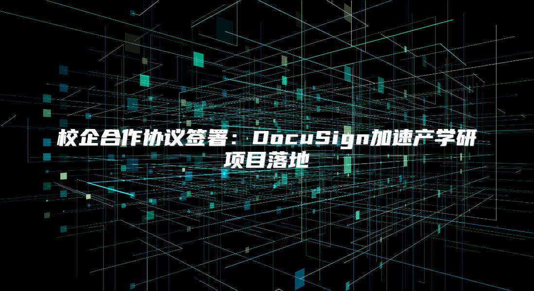 校企合作协议签署：DocuSign加速产学研项目落地