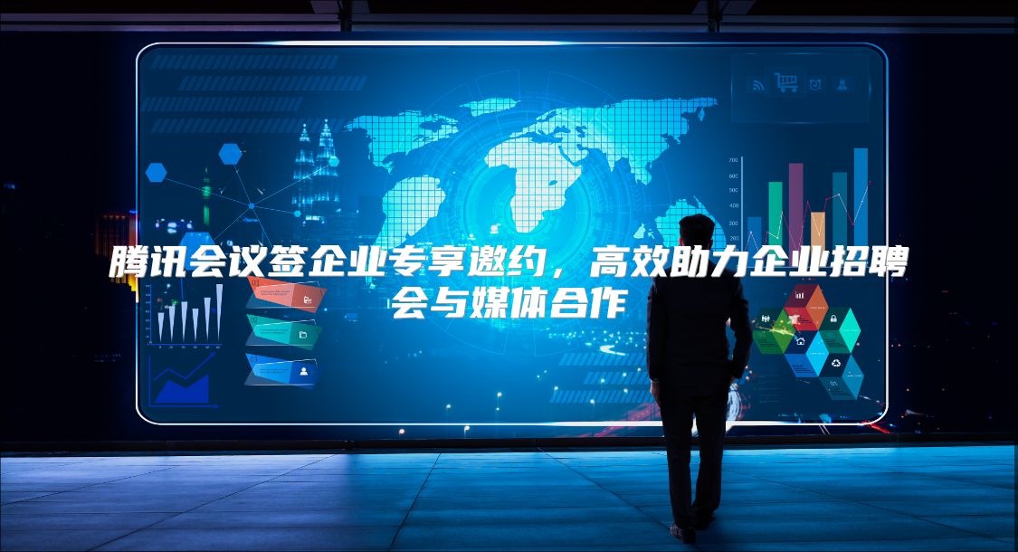 腾讯会议签企业专享邀约，高效助力企业招聘会与媒体合作