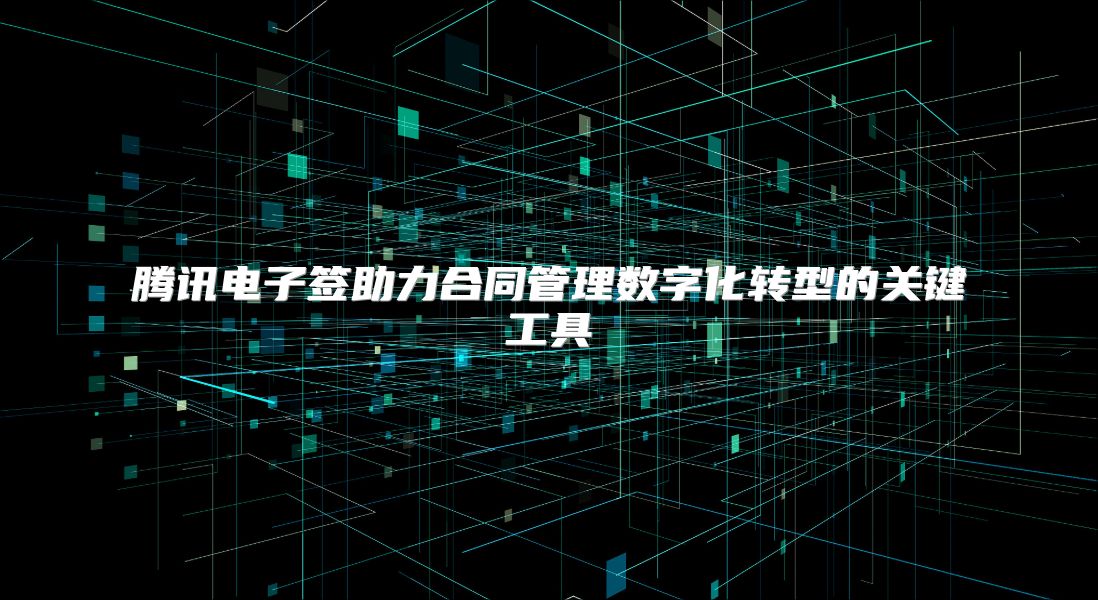 腾讯电子签助力合同管理数字化转型的关键工具