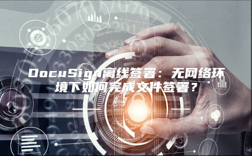 DocuSign离线签署：无网络环境下如何完成文件签署？