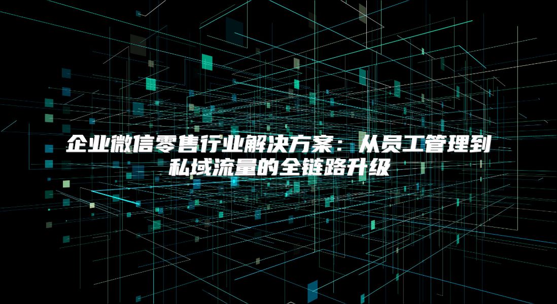 企业微信零售行业解决方案：从员工管理到私域流量的全链路升级