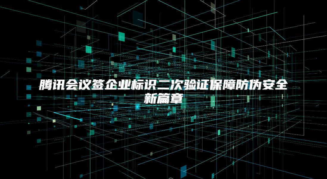 腾讯会议签企业标识二次验证保障防伪安全新篇章