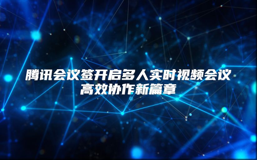 腾讯会议签开启多人实时视频会议高效协作新篇章