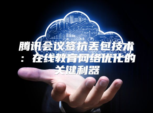 腾讯会议签抗丢包技术：在线教育网络优化的关键利器