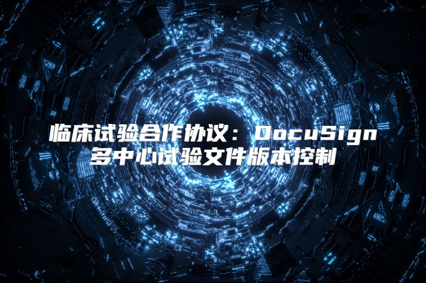 临床试验合作协议：DocuSign多中心试验文件版本控制