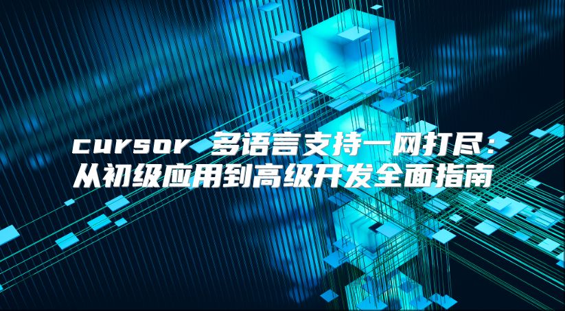 cursor 多语言支持一网打尽：从初级应用到高级开发全面指南