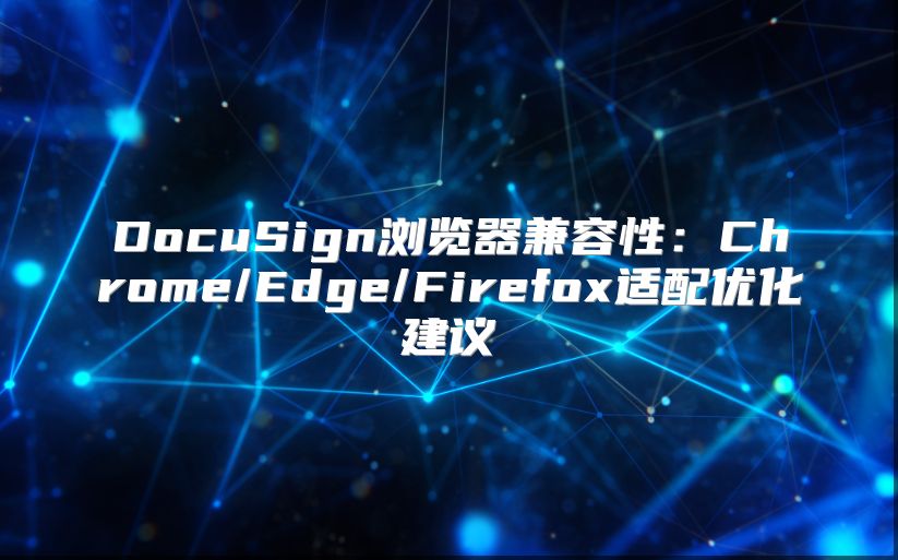 DocuSign浏览器兼容性：Chrome/Edge/Firefox适配优化建议
