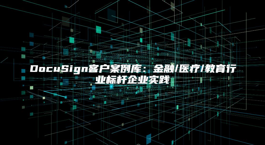 DocuSign客户案例库：金融/医疗/教育行业标杆企业实践
