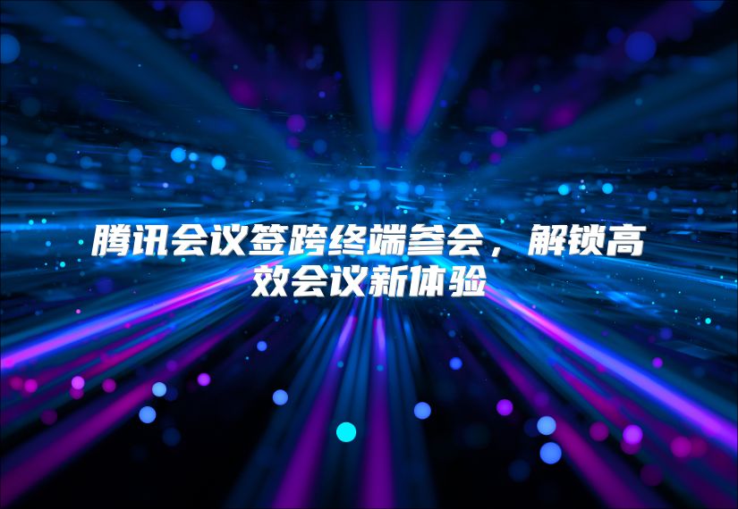 腾讯会议签跨终端参会，解锁高效会议新体验