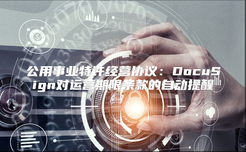 公用事业特许经营协议：DocuSign对运营期限条款的自动提醒