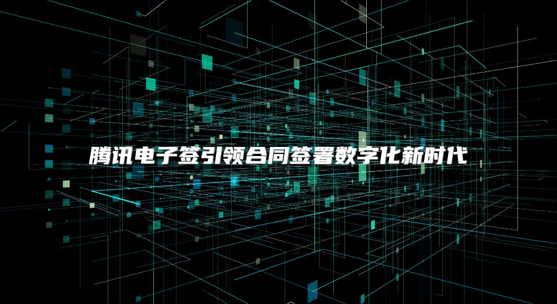 腾讯电子签引领合同签署数字化新时代