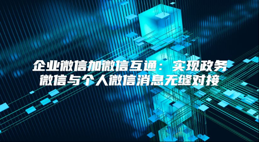 企业微信加微信互通：实现政务微信与个人微信消息无缝对接