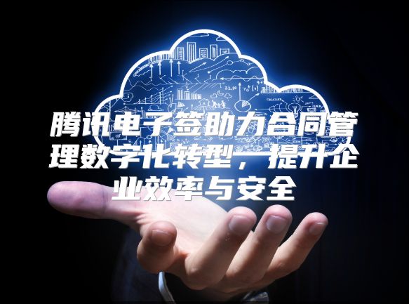腾讯电子签助力合同管理数字化转型，提升企业效率与安全