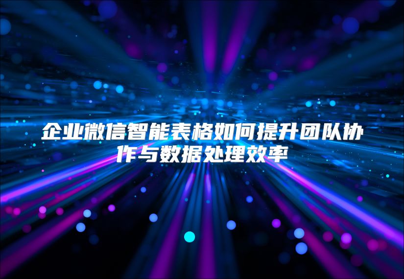 企业微信智能表格如何提升团队协作与数据处理效率