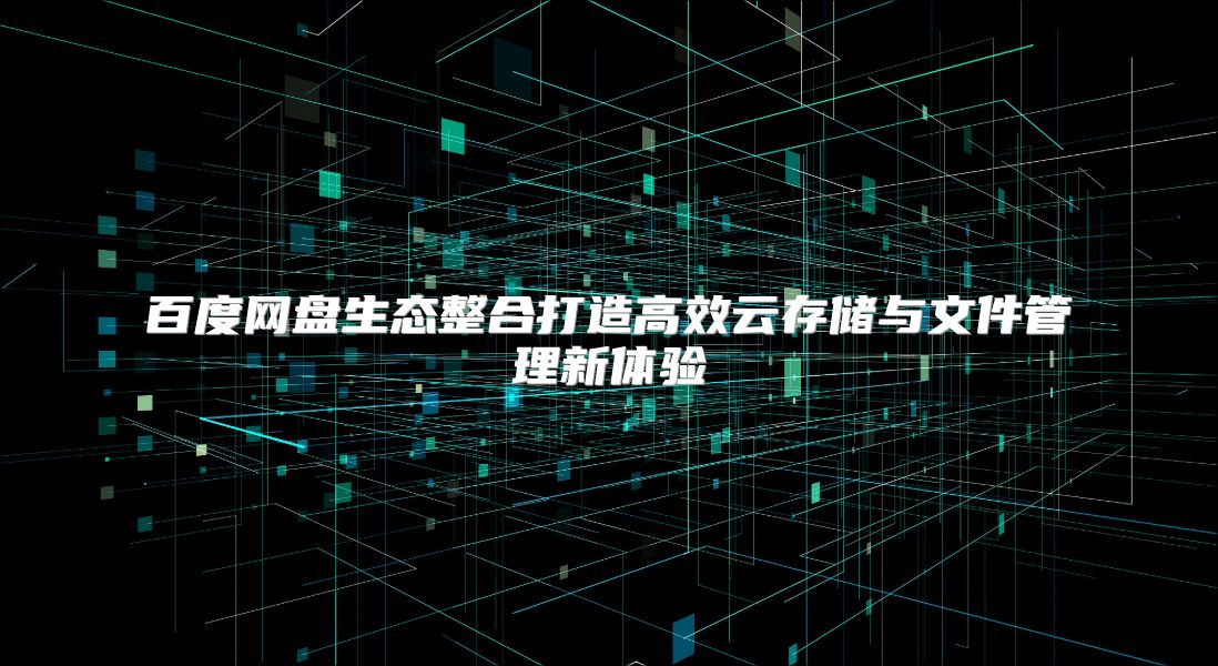 百度网盘生态整合打造高效云存储与文件管理新体验
