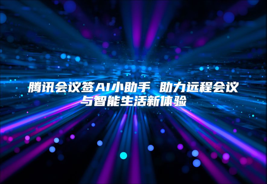 腾讯会议签AI小助手 助力远程会议与智能生活新体验
