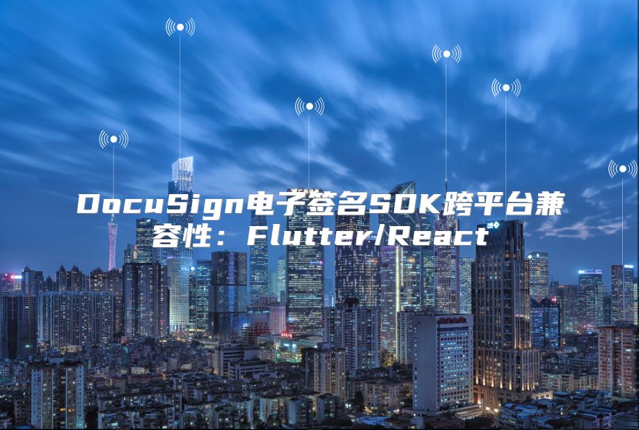 DocuSign电子签名SDK跨平台兼容性：Flutter/React