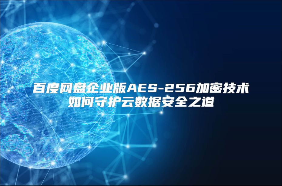 百度网盘企业版AES-256加密技术如何守护云数据安全之道