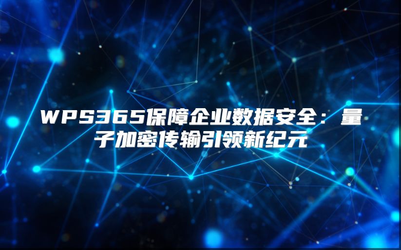 WPS365保障企业数据安全：量子加密传输引领新纪元