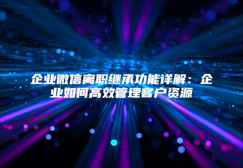 企业微信离职继承功能详解：企业如何高效管理客户资源