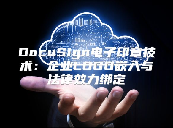 DocuSign电子印章技术：企业LOGO嵌入与法律效力绑定
