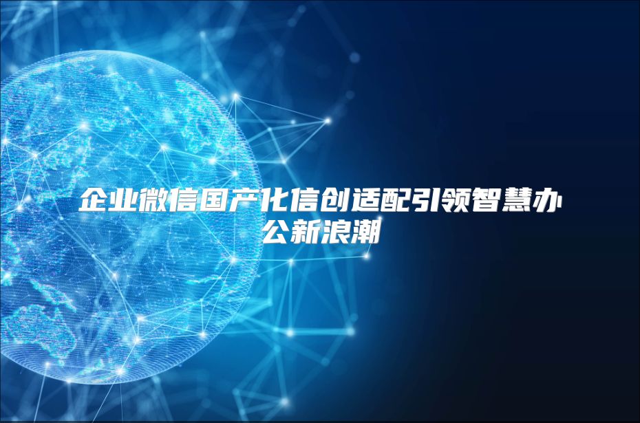 企业微信国产化信创适配引领智慧办公新浪潮