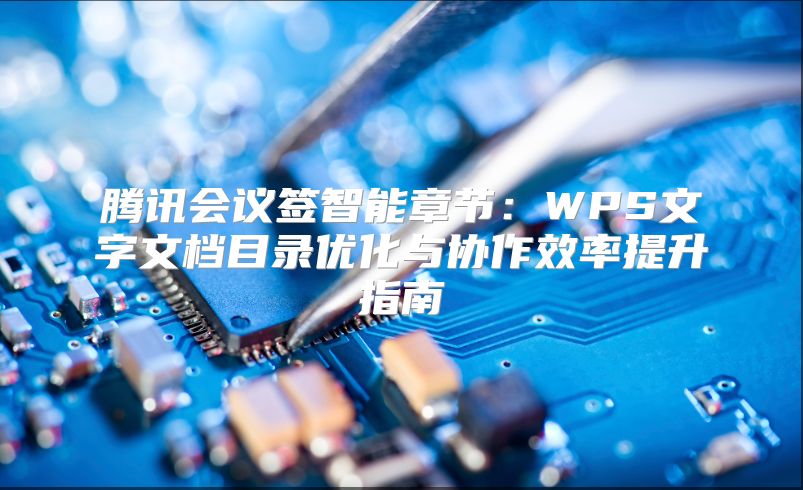 腾讯会议签智能章节：WPS文字文档目录优化与协作效率提升指南
