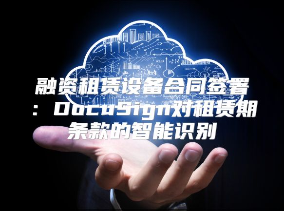 融资租赁设备合同签署：DocuSign对租赁期条款的智能识别