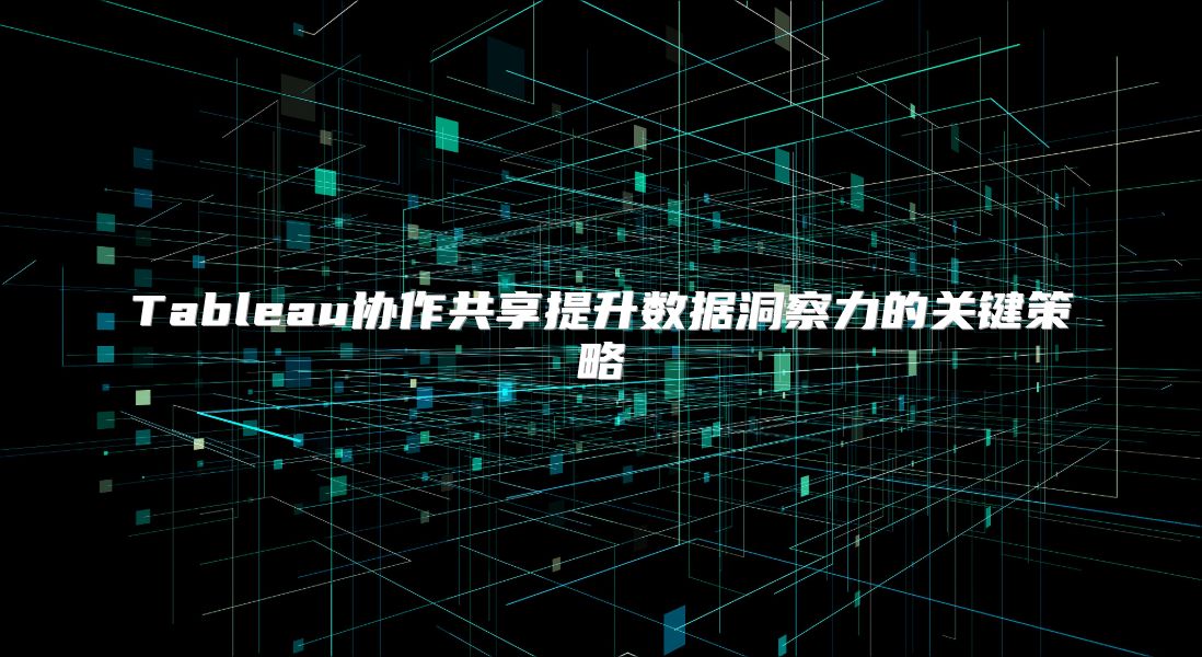 Tableau协作共享提升数据洞察力的关键策略