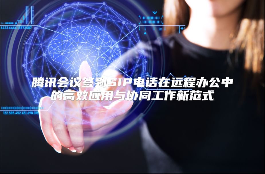 腾讯会议签到SIP电话在远程办公中的高效应用与协同工作新范式