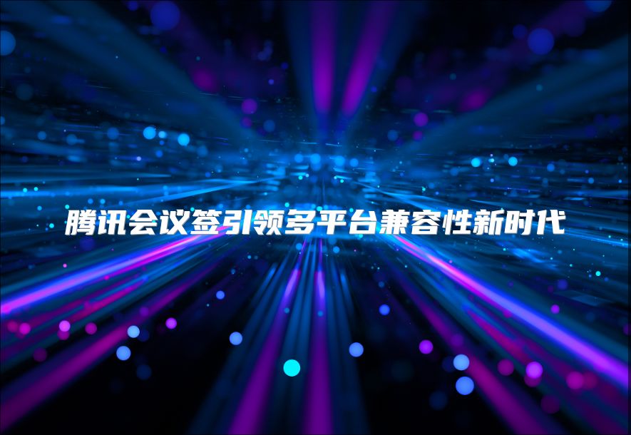 腾讯会议签引领多平台兼容性新时代