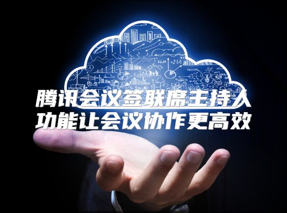 腾讯会议签联席主持人功能让会议协作更高效