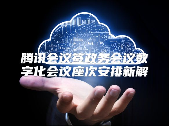 腾讯会议签政务会议数字化会议座次安排新解