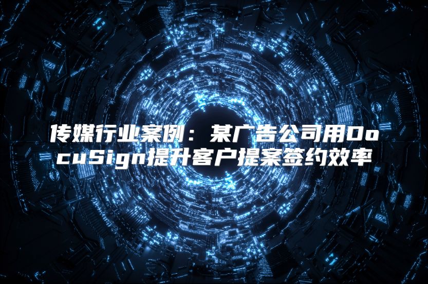 传媒行业案例：某广告公司用DocuSign提升客户提案签约效率