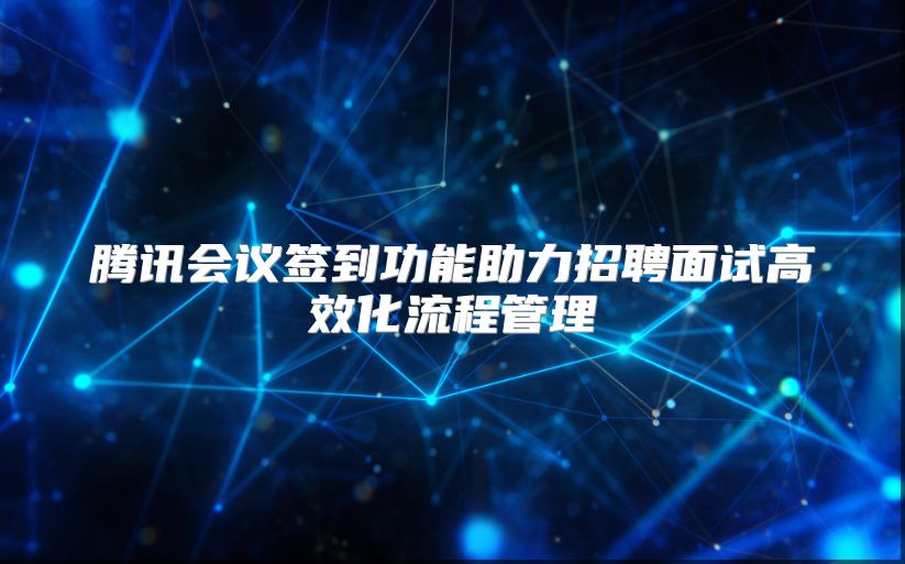 腾讯会议签到功能助力招聘面试高效化流程管理
