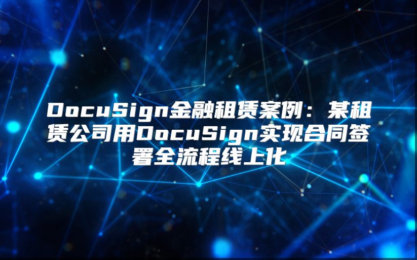 DocuSign金融租赁案例：某租赁公司用DocuSign实现合同签署全流程线上化
