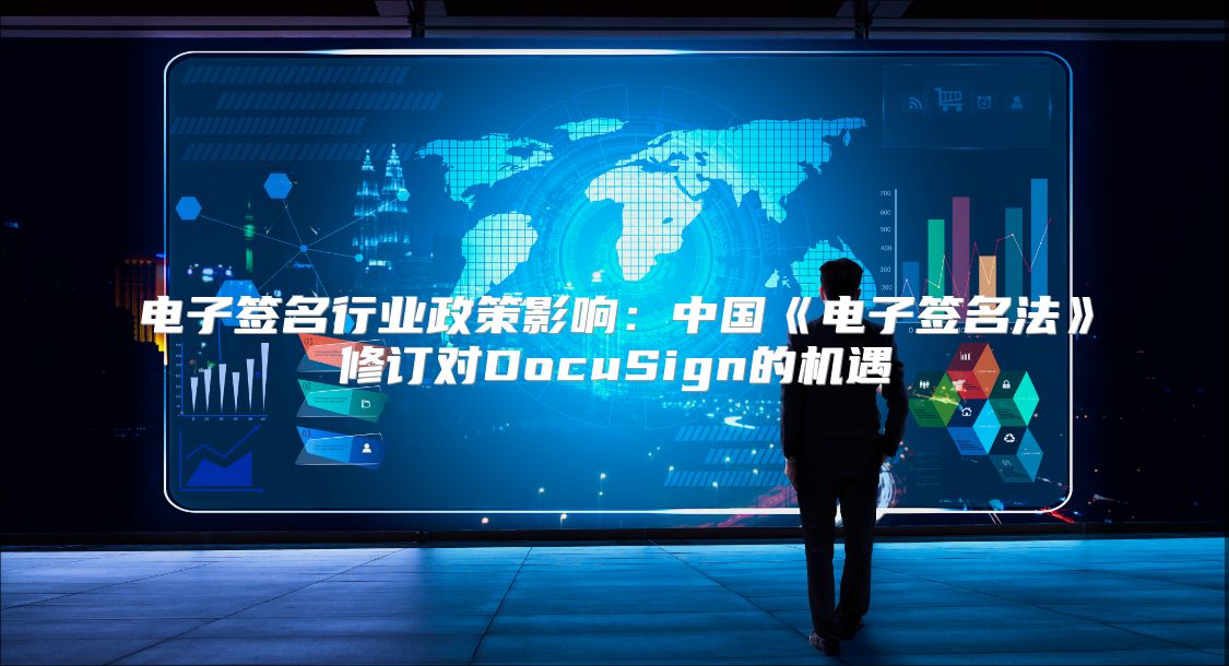 电子签名行业政策影响：中国《电子签名法》修订对DocuSign的机遇