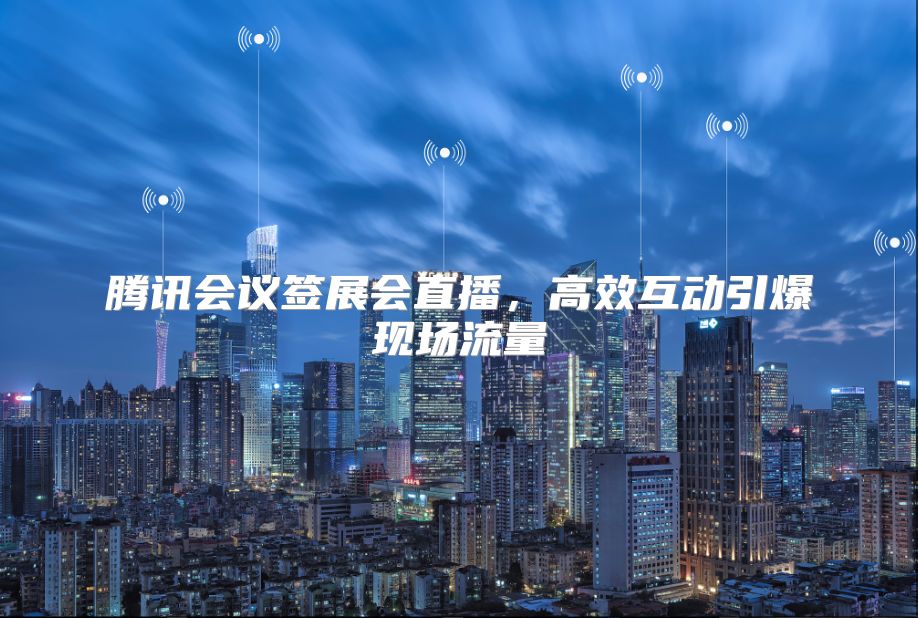 腾讯会议签展会直播，高效互动引爆现场流量