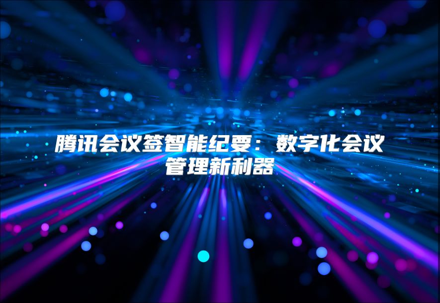 腾讯会议签智能纪要：数字化会议管理新利器