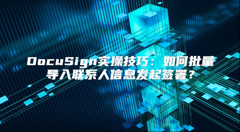 DocuSign实操技巧：如何批量导入联系人信息发起签署？