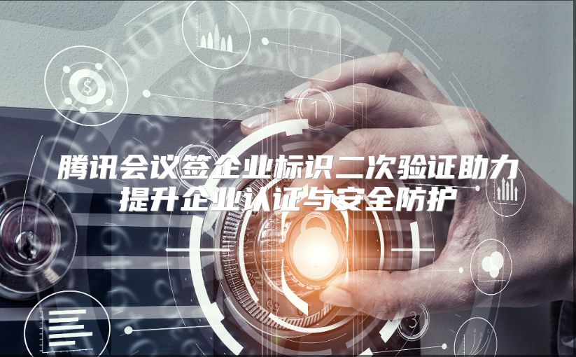 腾讯会议签企业标识二次验证助力提升企业认证与安全防护
